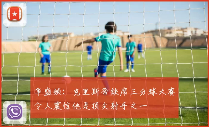 华盛顿：克里斯蒂缺席三分球大赛令人震惊他是顶尖射手之一