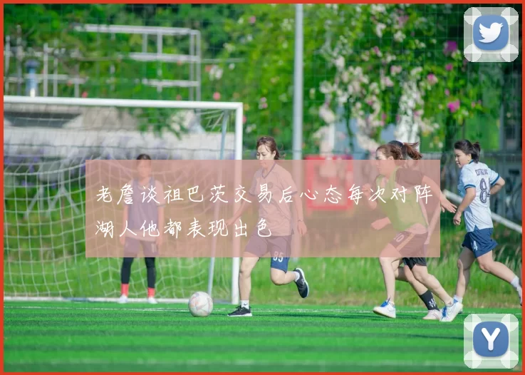 老詹谈祖巴茨交易后心态每次对阵湖人他都表现出色
