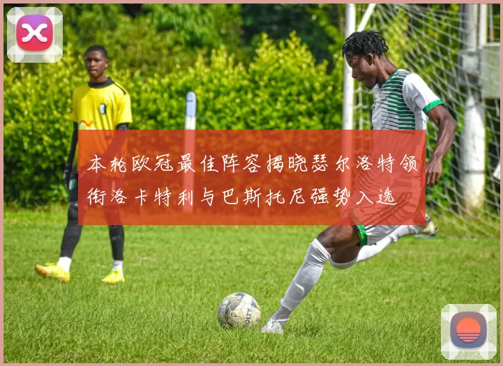 本轮欧冠最佳阵容揭晓瑟尔洛特领衔洛卡特利与巴斯托尼强势入选