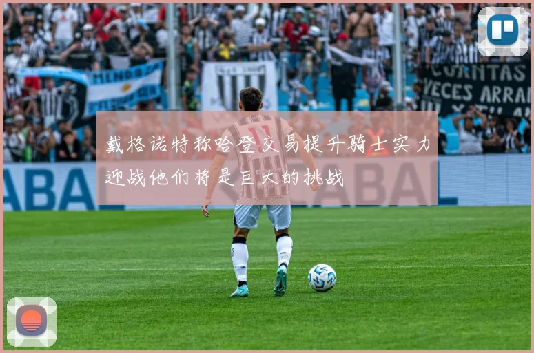 戴格诺特称哈登交易提升骑士实力迎战他们将是巨大的挑战