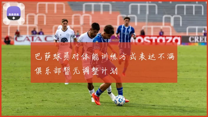 巴萨球员对体能训练方式表达不满俱乐部暂无调整计划