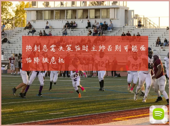 热刺急需决策临时主帅否则可能面临降级危机