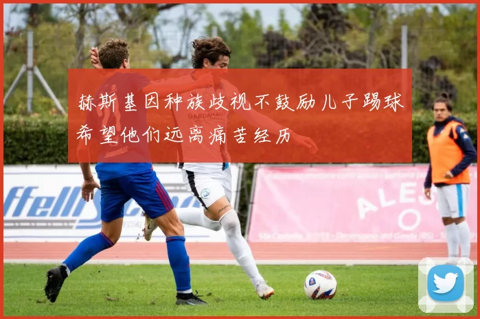 赫斯基因种族歧视不鼓励儿子踢球希望他们远离痛苦经历