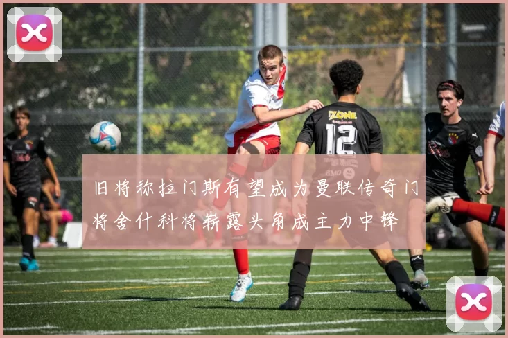 旧将称拉门斯有望成为曼联传奇门将舍什科将崭露头角成主力中锋