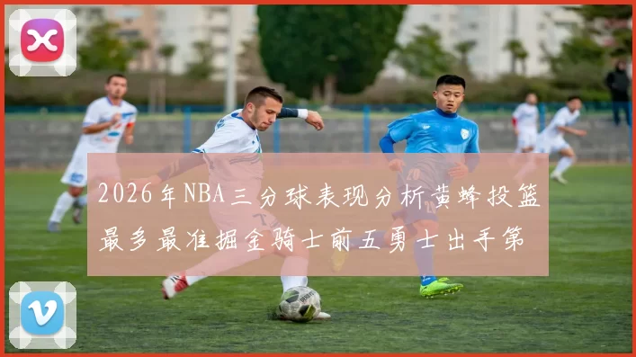 2026年NBA三分球表现分析黄蜂投篮最多最准掘金骑士前五勇士出手第二