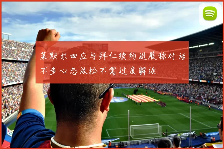 莱默尔回应与拜仁续约进展称对话不多心态放松不需过度解读