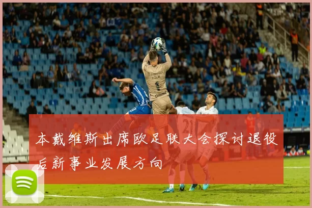 本戴维斯出席欧足联大会探讨退役后新事业发展方向