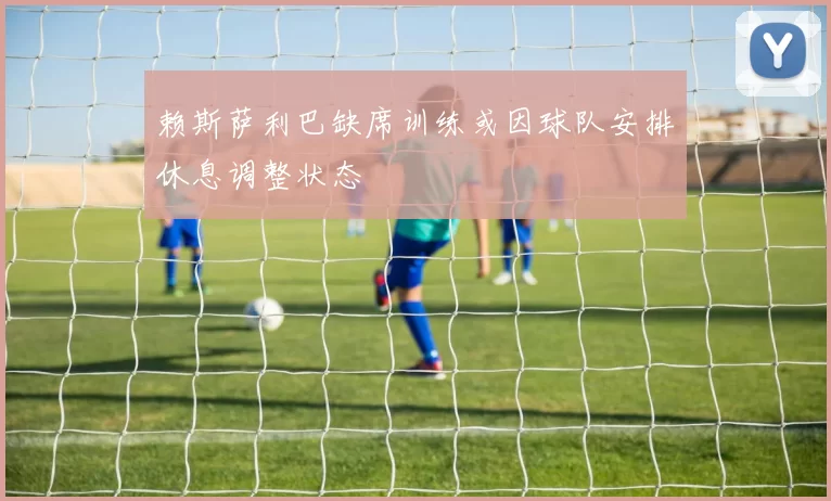 赖斯萨利巴缺席训练或因球队安排休息调整状态