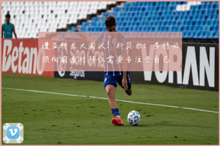 遭亚特兰大淘汰！科贝尔：多特必须向前看对拜仁需要专注于自己