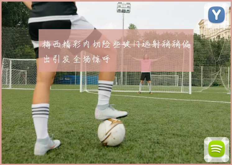 梅西精彩内切险些破门远射稍稍偏出引发全场惊呼