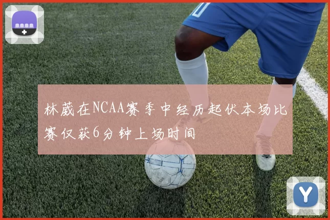林葳在NCAA赛季中经历起伏本场比赛仅获6分钟上场时间