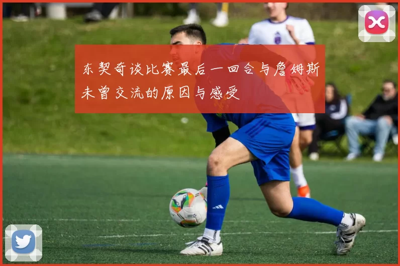 东契奇谈比赛最后一回合与詹姆斯未曾交流的原因与感受