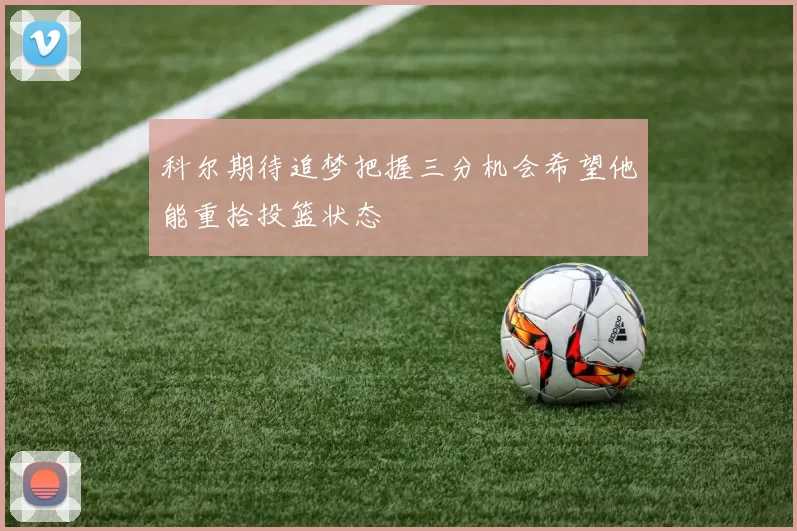 科尔期待追梦把握三分机会希望他能重拾投篮状态