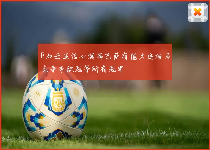 E加西亚信心满满巴萨有能力逆转马竞争夺欧冠等所有冠军