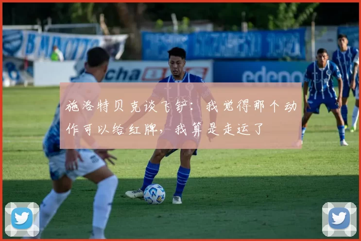 施洛特贝克谈飞铲：我觉得那个动作可以给红牌，我算是走运了