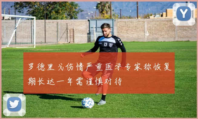 罗德里戈伤情严重医学专家称恢复期长达一年需谨慎对待
