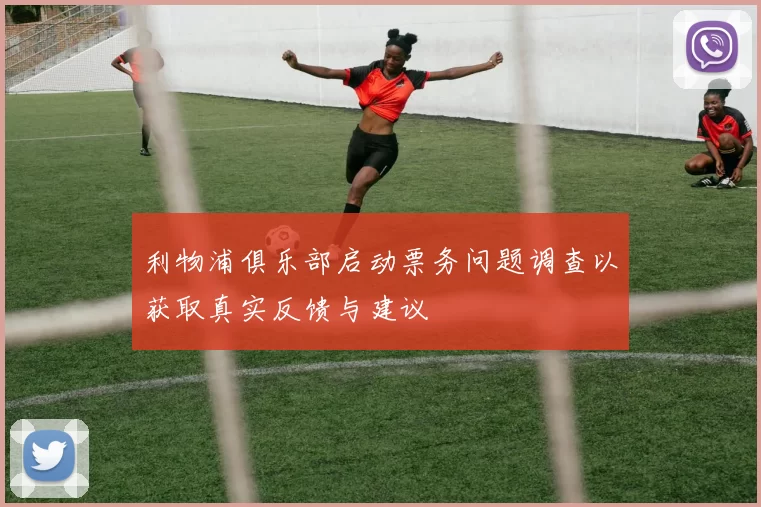 利物浦俱乐部启动票务问题调查以获取真实反馈与建议